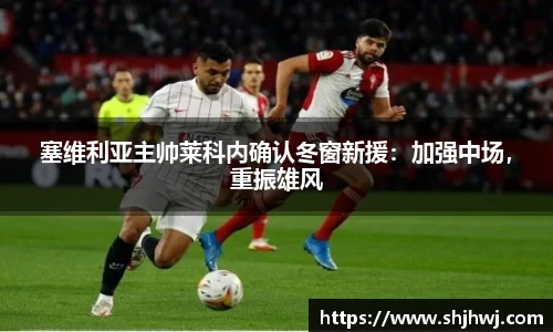 塞维利亚主帅莱科内确认冬窗新援：加强中场，重振雄风