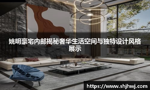 姚明豪宅内部揭秘奢华生活空间与独特设计风格展示