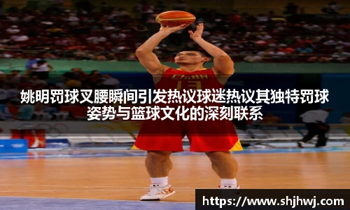 姚明罚球叉腰瞬间引发热议球迷热议其独特罚球姿势与篮球文化的深刻联系