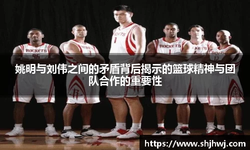 姚明与刘伟之间的矛盾背后揭示的篮球精神与团队合作的重要性