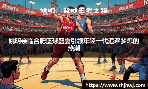 姚明亲临合肥篮球盛宴引领年轻一代追逐梦想的热潮