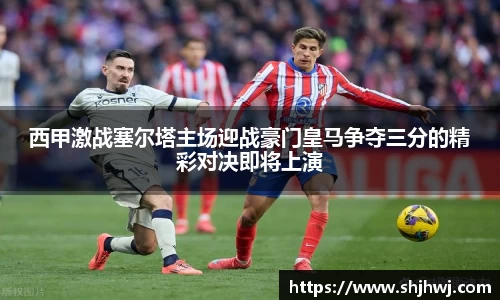 西甲激战塞尔塔主场迎战豪门皇马争夺三分的精彩对决即将上演