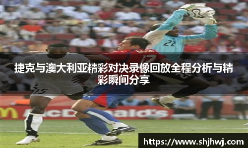 捷克与澳大利亚精彩对决录像回放全程分析与精彩瞬间分享