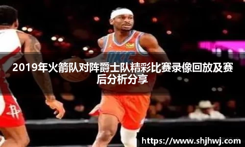 2019年火箭队对阵爵士队精彩比赛录像回放及赛后分析分享