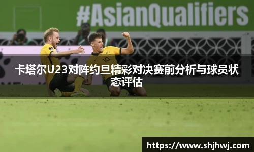 卡塔尔U23对阵约旦精彩对决赛前分析与球员状态评估