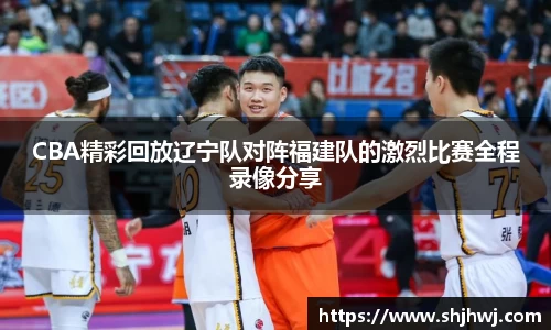 CBA精彩回放辽宁队对阵福建队的激烈比赛全程录像分享