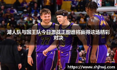 湖人队与国王队今日激战正酣谁将赢得这场精彩对决