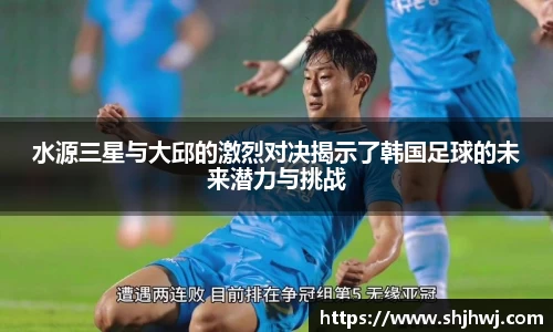 水源三星与大邱的激烈对决揭示了韩国足球的未来潜力与挑战