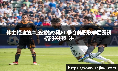 休士顿迪纳摩迎战洛杉矶FC争夺美职联季后赛资格的关键对决