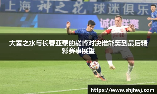 大秦之水与长春亚泰的巅峰对决谁能笑到最后精彩赛事展望