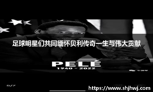 足球明星们共同缅怀贝利传奇一生与伟大贡献
