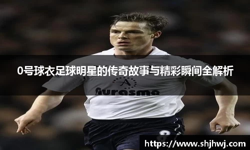 0号球衣足球明星的传奇故事与精彩瞬间全解析